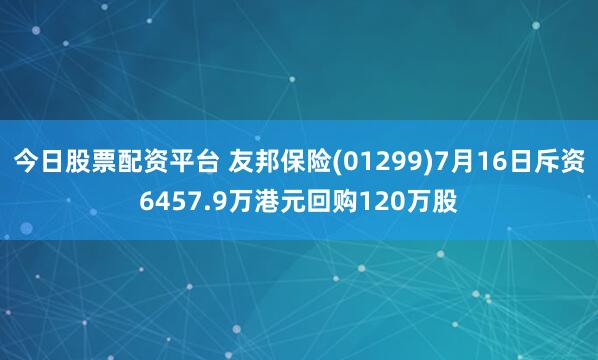 今日股票配资平台 友邦保险(01299)7月16日斥资6457.9万港元回购120万股