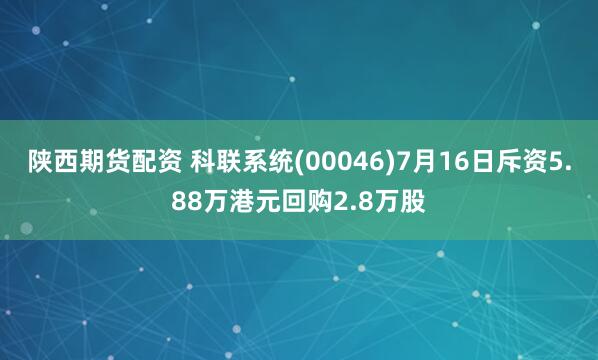 陕西期货配资 科联系统(00046)7月16日斥资5.88万港元回购2.8万股