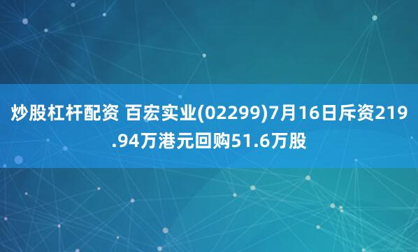 炒股杠杆配资 百宏实业(02299)7月16日斥资219.94万港元回购51.6万股