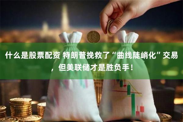 什么是股票配资 特朗普挽救了“曲线陡峭化”交易，但美联储才是胜负手！