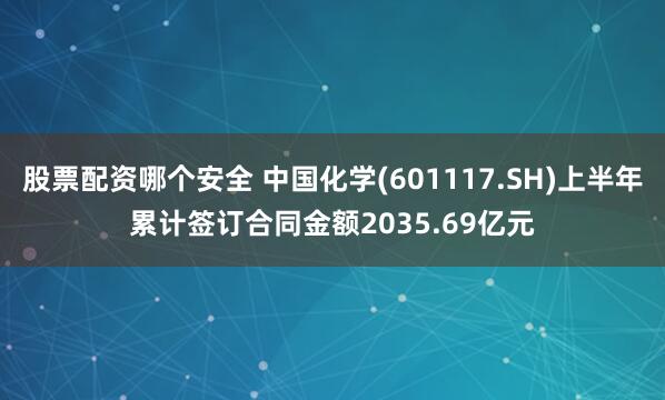 股票配资哪个安全 中国化学(601117.SH)上半年累计签订合同金额2035.69亿元