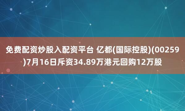 免费配资炒股入配资平台 亿都(国际控股)(00259)7月16日斥资34.89万港元回购12万股