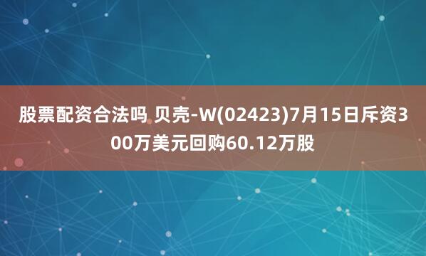 股票配资合法吗 贝壳-W(02423)7月15日斥资300万美元回购60.12万股