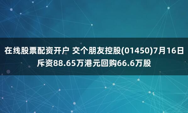 在线股票配资开户 交个朋友控股(01450)7月16日斥资88.65万港元回购66.6万股
