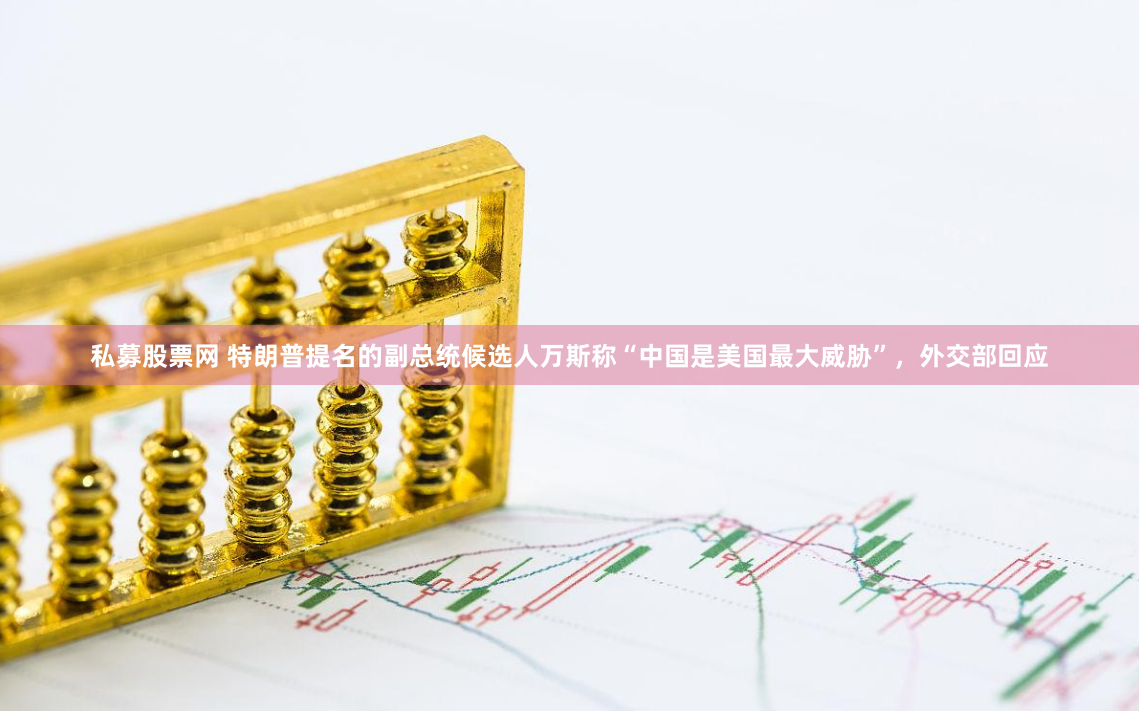 私募股票网 特朗普提名的副总统候选人万斯称“中国是美国最大威胁”，外交部回应