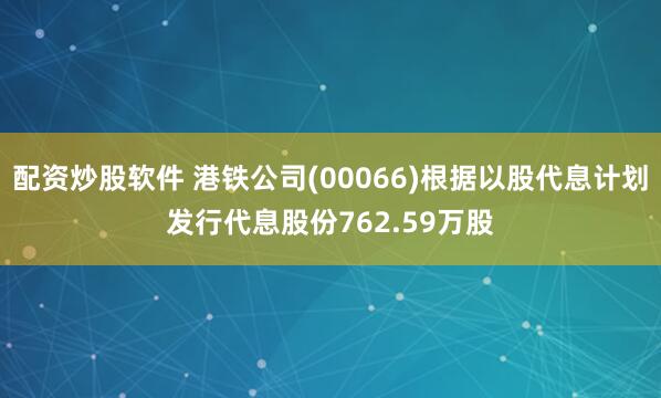 配资炒股软件 港铁公司(00066)根据以股代息计划发行代息股份762.59万股