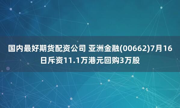 国内最好期货配资公司 亚洲金融(00662)7月16日斥资11.1万港元回购3万股