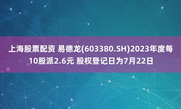 上海股票配资 易德龙(603380.SH)2023年度每10股派2.6元 股权登记日为7月22日