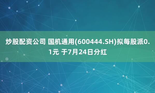 炒股配资公司 国机通用(600444.SH)拟每股派0.1元 于7月24日分红
