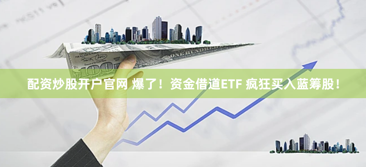 配资炒股开户官网 爆了！资金借道ETF 疯狂买入蓝筹股！
