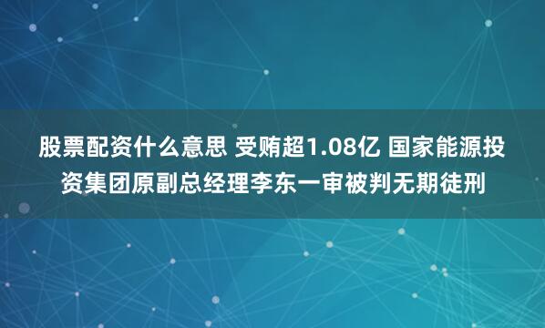 股票配资什么意思 受贿超1.08亿 国家能源投资集团原副总经理李东一审被判无期徒刑