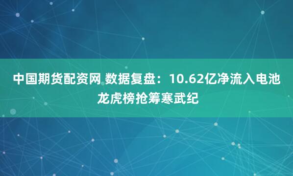 中国期货配资网 数据复盘：10.62亿净流入电池 龙虎榜抢筹寒武纪