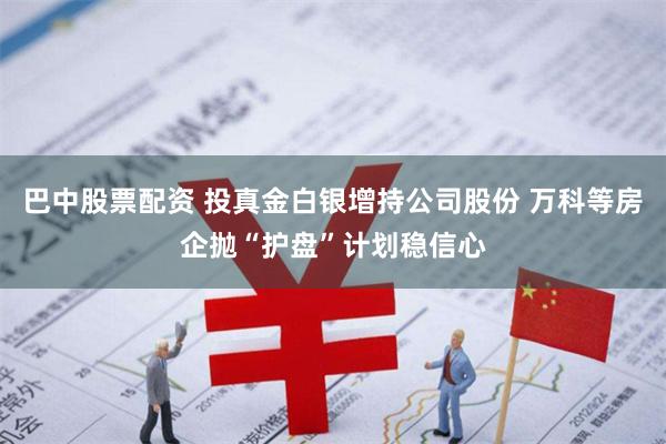 巴中股票配资 投真金白银增持公司股份 万科等房企抛“护盘”计划稳信心