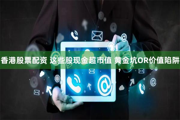 香港股票配资 这些股现金超市值 黄金坑OR价值陷阱