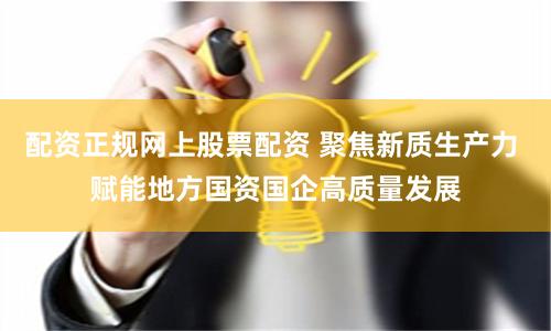配资正规网上股票配资 聚焦新质生产力 赋能地方国资国企高质量发展