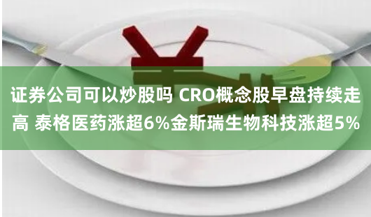 证券公司可以炒股吗 CRO概念股早盘持续走高 泰格医药涨超6%金斯瑞生物科技涨超5%