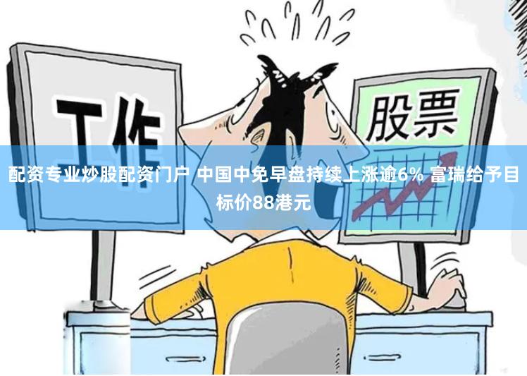 配资专业炒股配资门户 中国中免早盘持续上涨逾6% 富瑞给予目标价88港元