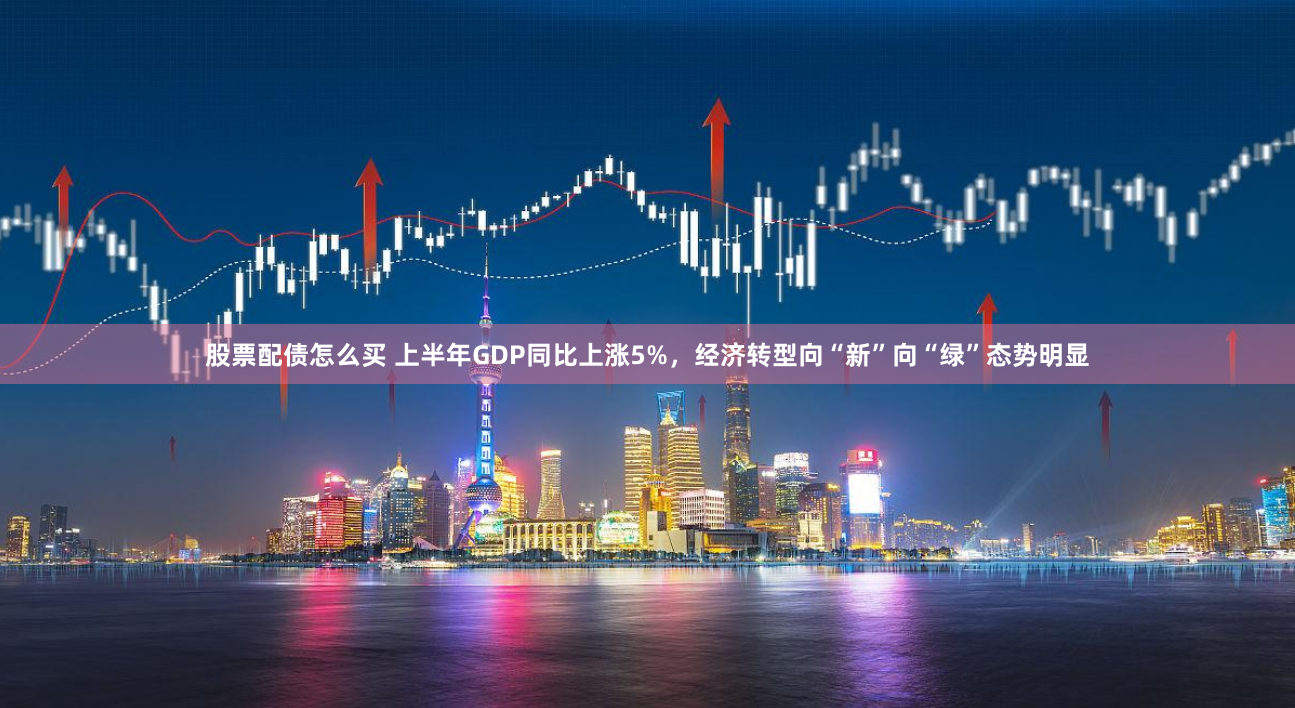 股票配债怎么买 上半年GDP同比上涨5%，经济转型向“新”向“绿”态势明显