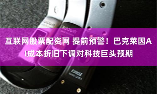 互联网股票配资网 提前预警！巴克莱因AI成本折旧下调对科技巨头预期