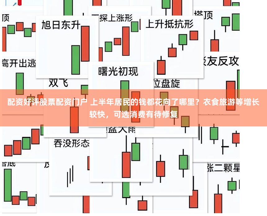 配资好评股票配资门户 上半年居民的钱都花向了哪里？衣食旅游等增长较快，可选消费有待修复