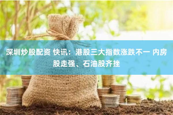 深圳炒股配资 快讯：港股三大指数涨跌不一 内房股走强、石油股齐挫