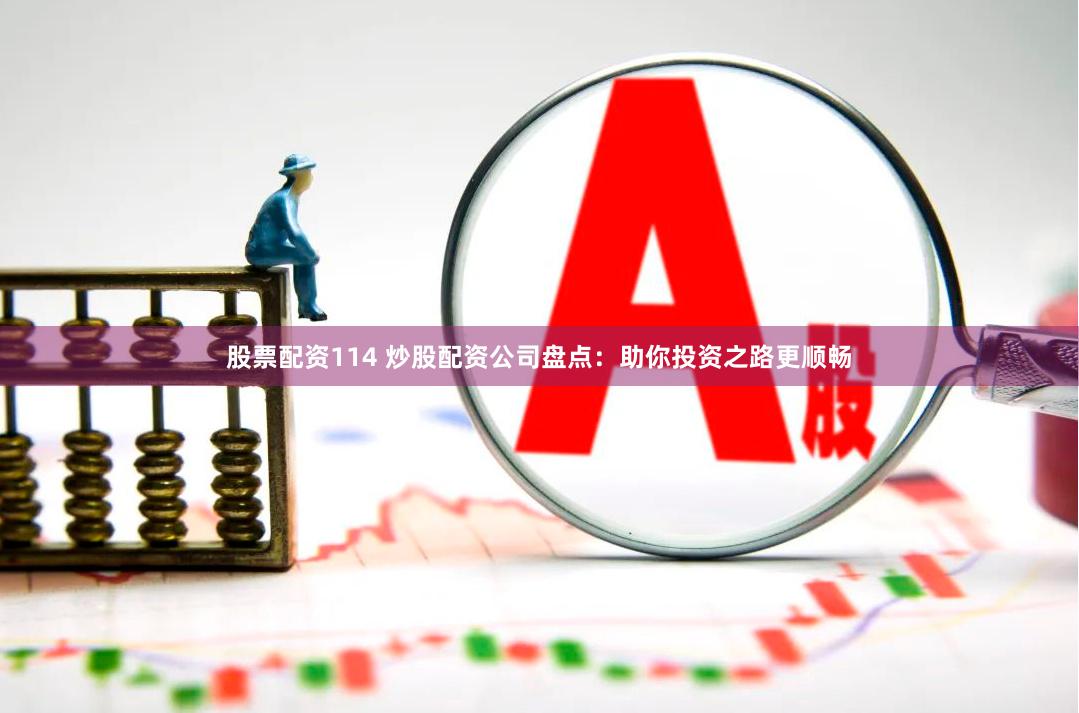 股票配资114 炒股配资公司盘点：助你投资之路更顺畅