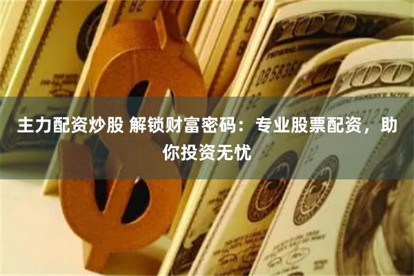 主力配资炒股 解锁财富密码：专业股票配资，助你投资无忧