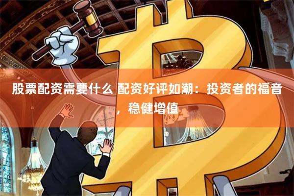 股票配资需要什么 配资好评如潮：投资者的福音，稳健增值