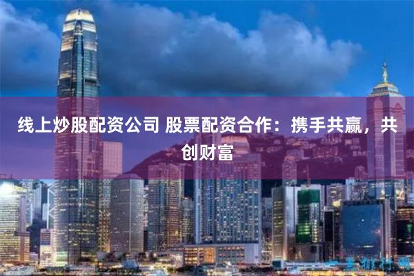 线上炒股配资公司 股票配资合作：携手共赢，共创财富