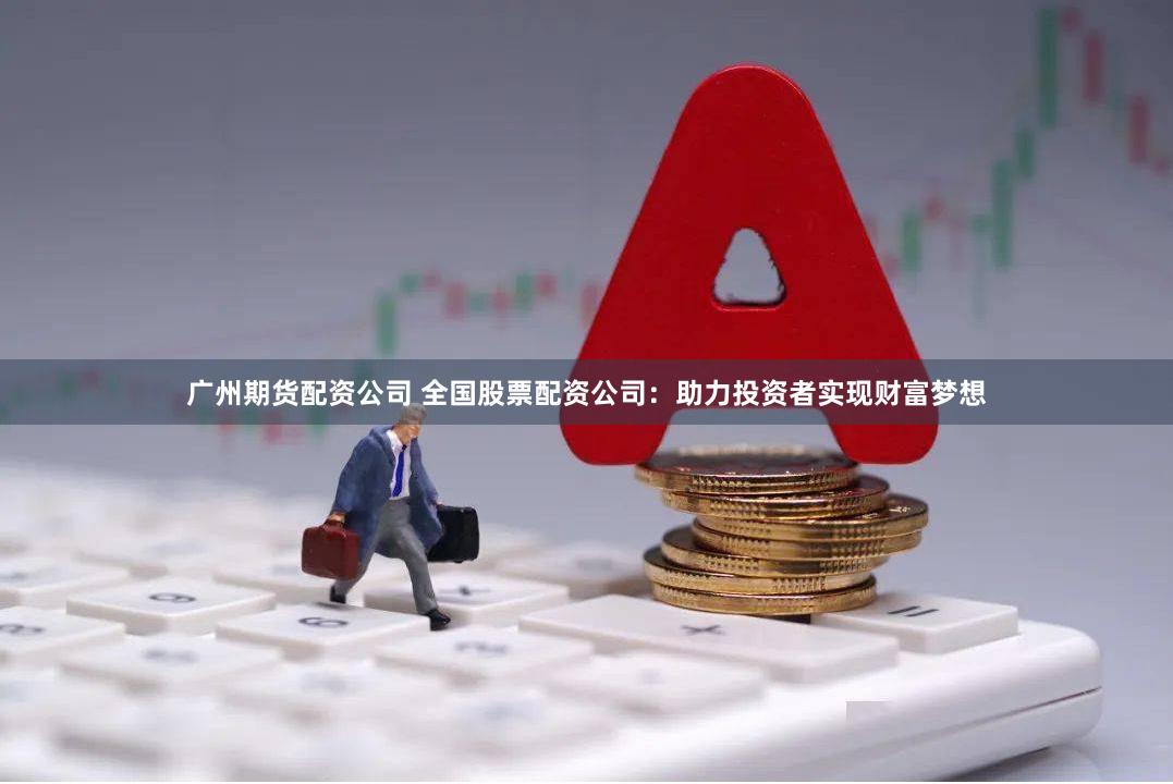 广州期货配资公司 全国股票配资公司：助力投资者实现财富梦想