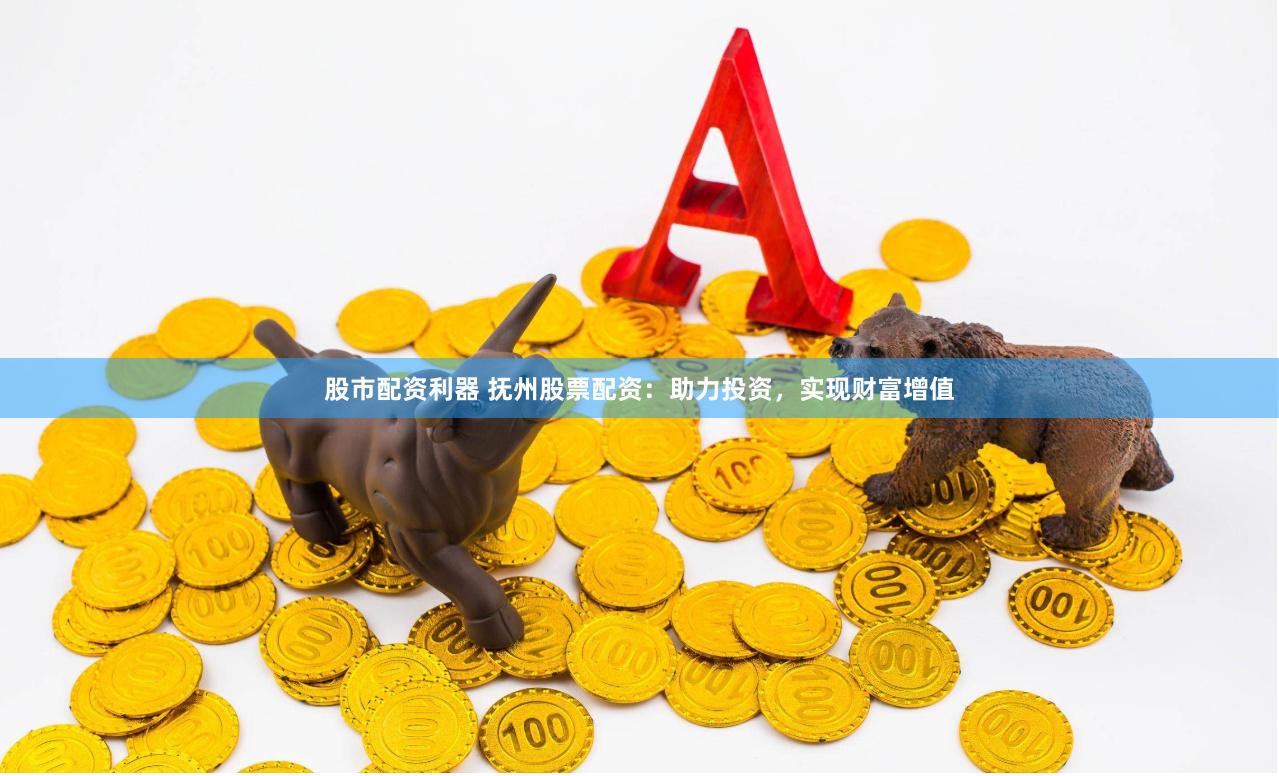 股市配资利器 抚州股票配资：助力投资，实现财富增值