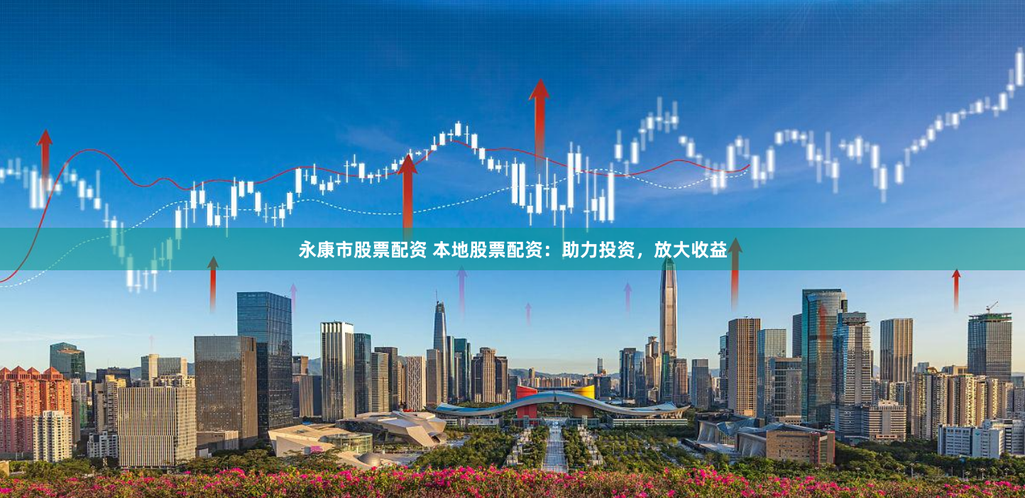 永康市股票配资 本地股票配资：助力投资，放大收益