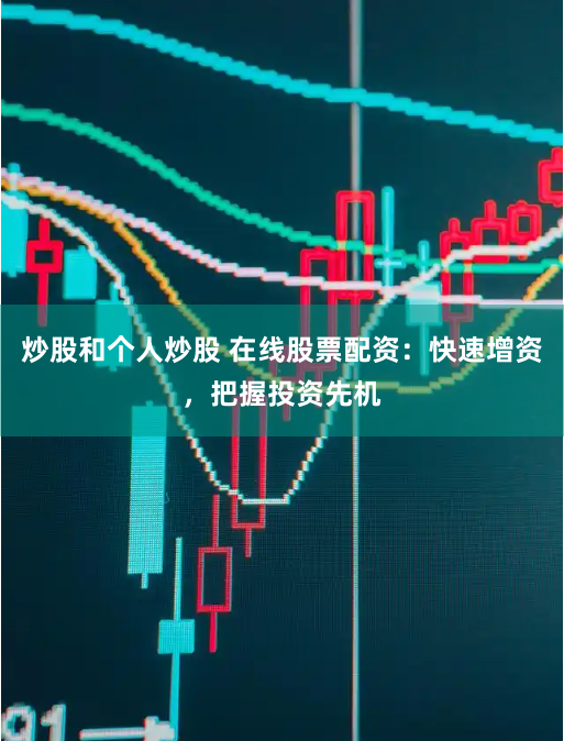 炒股和个人炒股 在线股票配资：快速增资，把握投资先机