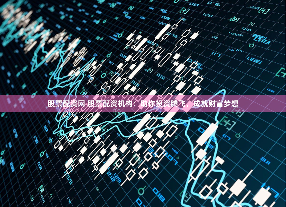 股票配资网 股票配资机构：助你投资腾飞，成就财富梦想