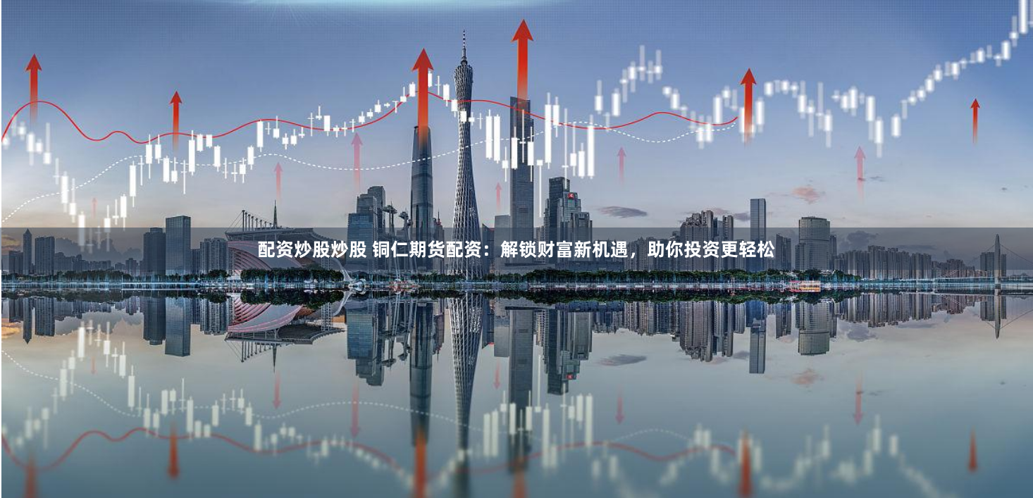 配资炒股炒股 铜仁期货配资：解锁财富新机遇，助你投资更轻松