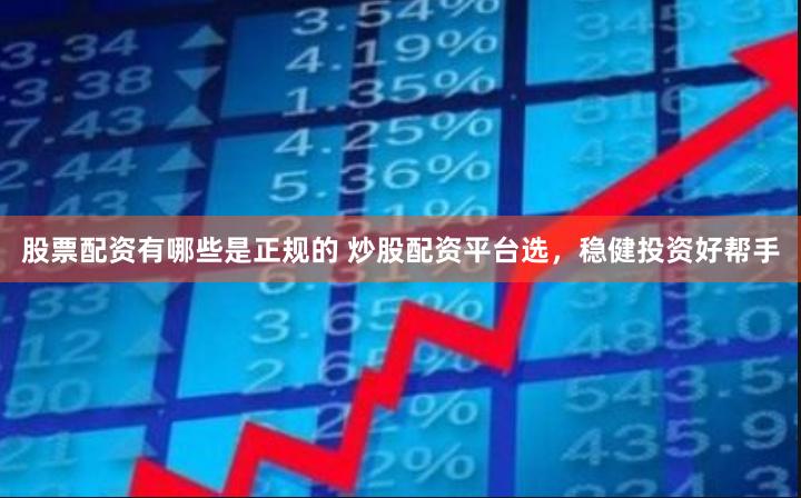 股票配资有哪些是正规的 炒股配资平台选，稳健投资好帮手