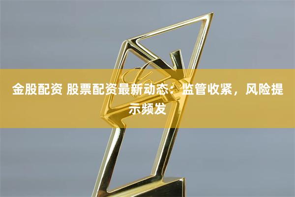 金股配资 股票配资最新动态：监管收紧，风险提示频发