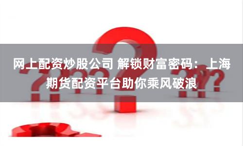 网上配资炒股公司 解锁财富密码：上海期货配资平台助你乘风破浪