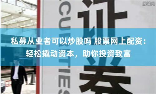 私募从业者可以炒股吗 股票网上配资：轻松撬动资本，助你投资致富
