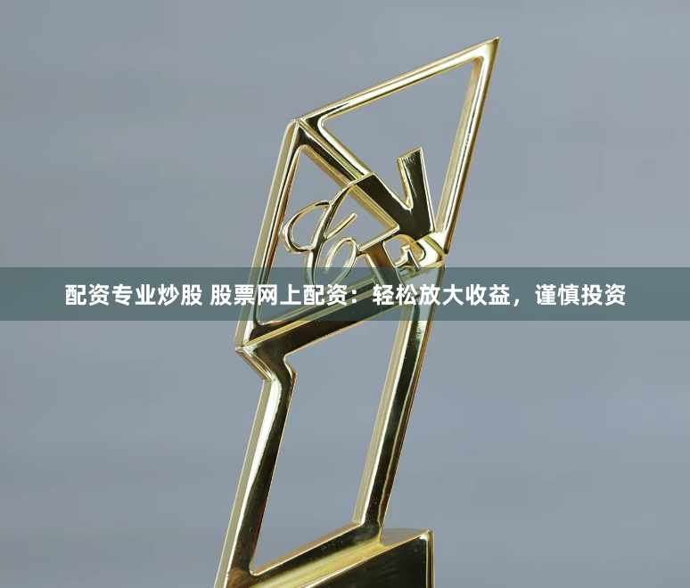 配资专业炒股 股票网上配资：轻松放大收益，谨慎投资