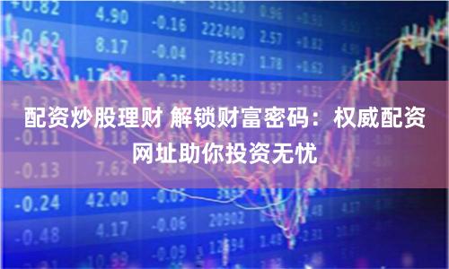 配资炒股理财 解锁财富密码：权威配资网址助你投资无忧