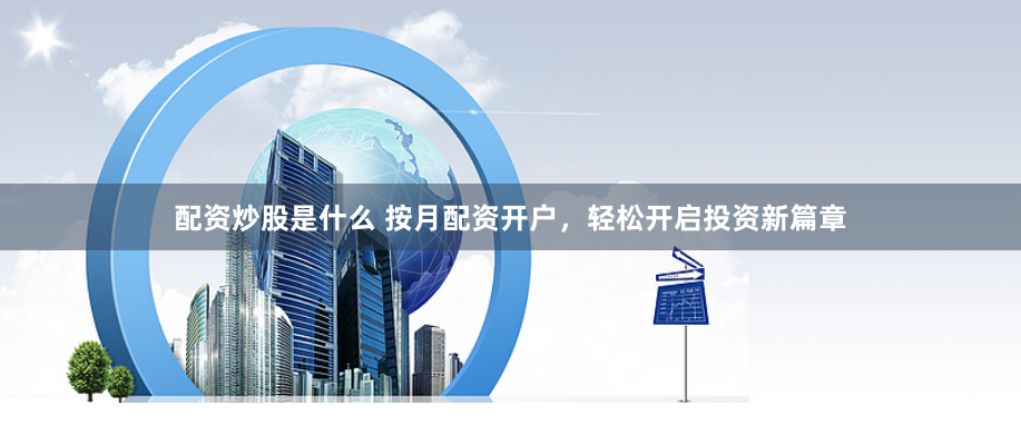 配资炒股是什么 按月配资开户，轻松开启投资新篇章