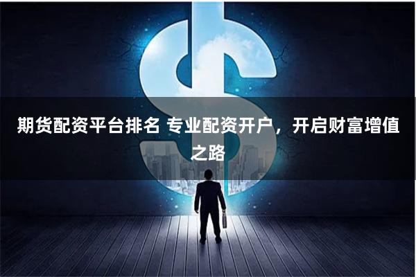 期货配资平台排名 专业配资开户，开启财富增值之路