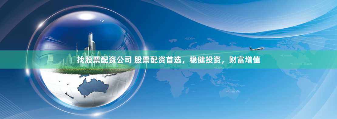 找股票配资公司 股票配资首选，稳健投资，财富增值