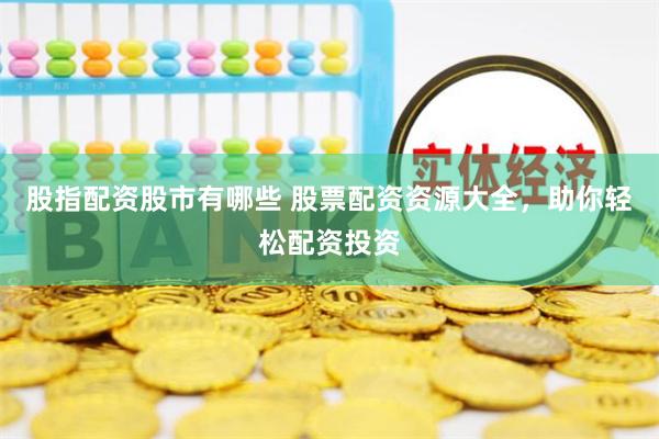 股指配资股市有哪些 股票配资资源大全，助你轻松配资投资