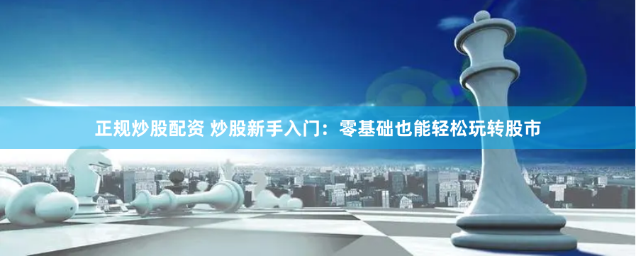 正规炒股配资 炒股新手入门：零基础也能轻松玩转股市