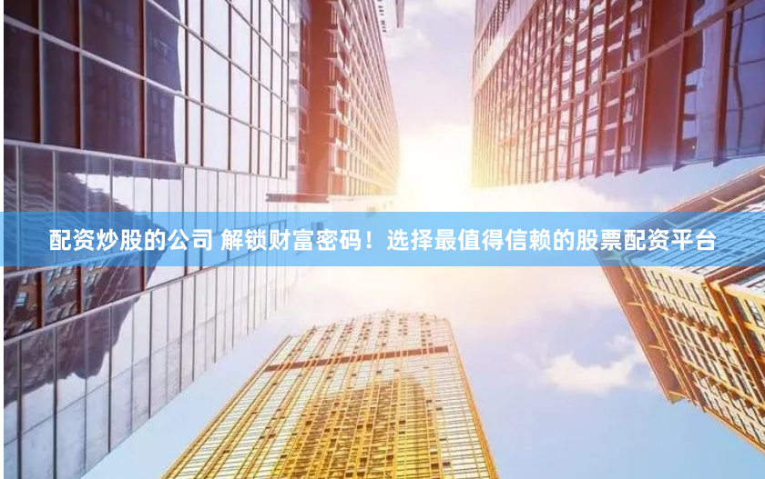 配资炒股的公司 解锁财富密码！选择最值得信赖的股票配资平台