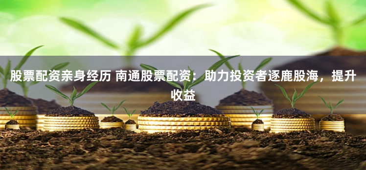 股票配资亲身经历 南通股票配资：助力投资者逐鹿股海，提升收益