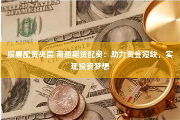 股票配资夹层 南通期货配资：助力资金短缺，实现投资梦想
