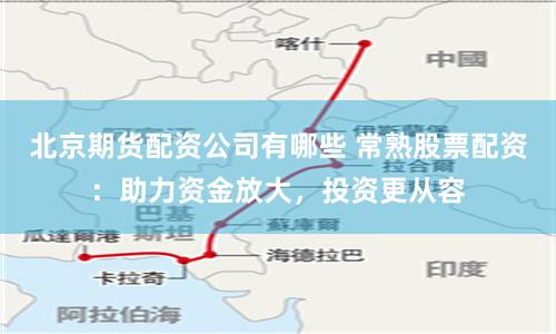 北京期货配资公司有哪些 常熟股票配资:助力资金放大,投资更从容